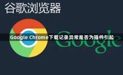 Google Chrome下载记录异常是否为插件引起1