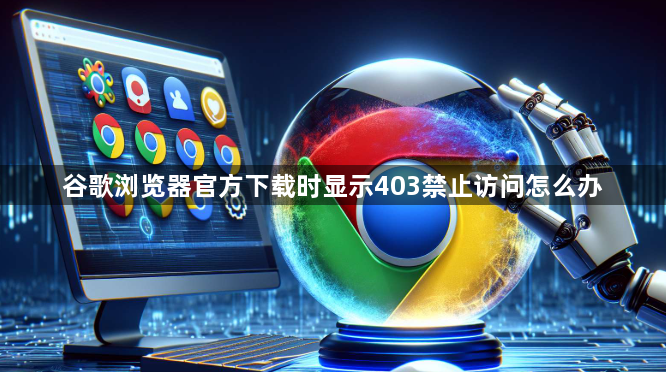 谷歌浏览器官方下载时显示403禁止访问怎么办1