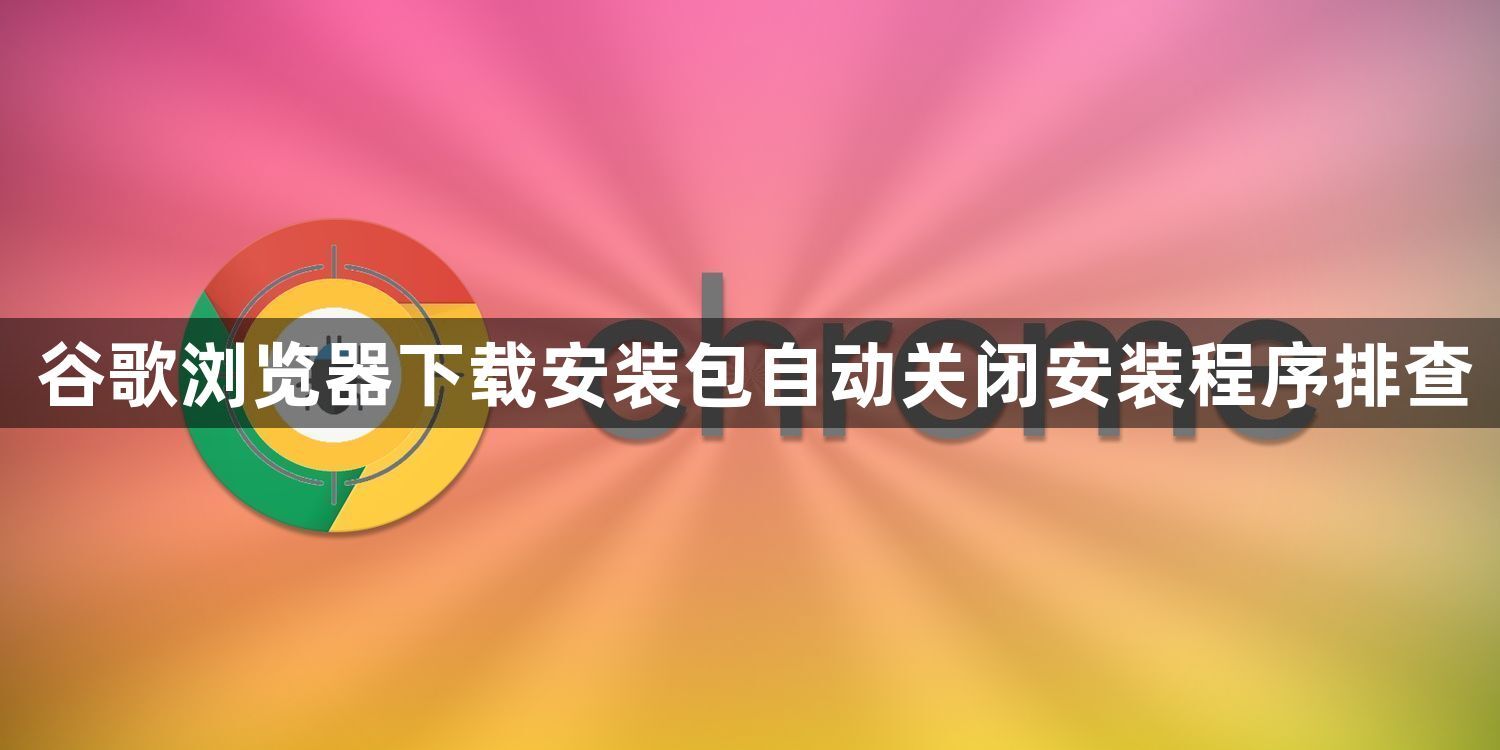 谷歌浏览器下载安装包自动关闭安装程序排查1