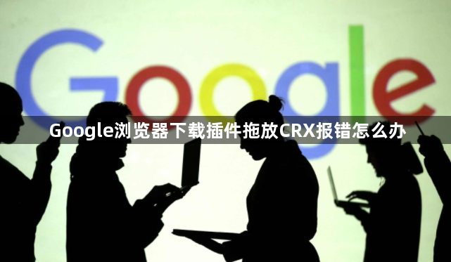 Google浏览器下载插件拖放CRX报错怎么办1