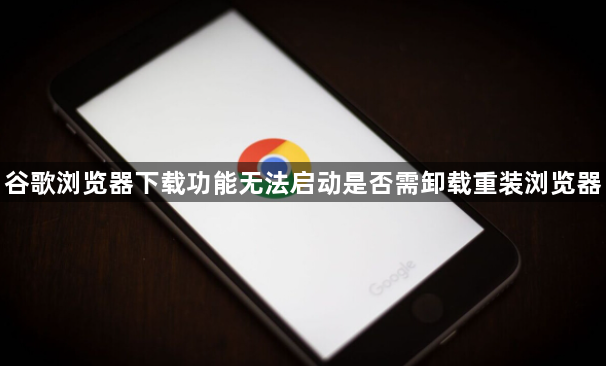谷歌浏览器下载功能无法启动是否需卸载重装浏览器1