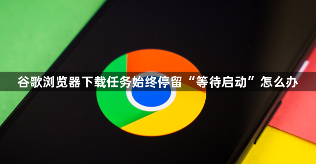 谷歌浏览器下载任务始终停留“等待启动”怎么办1