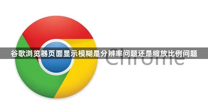 谷歌浏览器页面显示模糊是分辨率问题还是缩放比例问题1