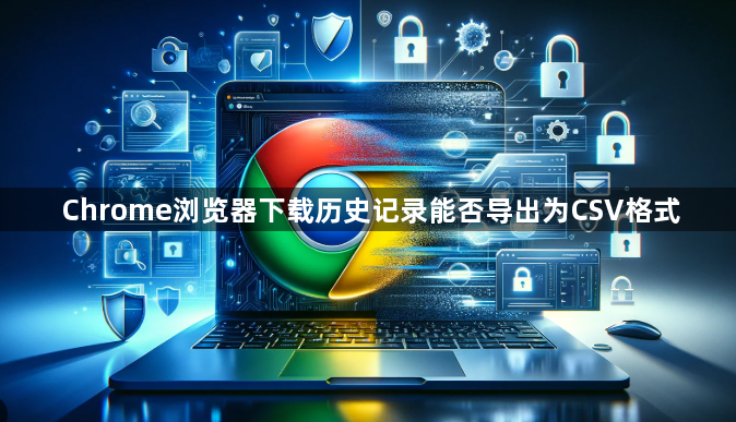 Chrome浏览器下载历史记录能否导出为CSV格式1