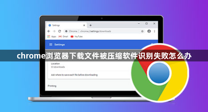 chrome浏览器下载文件被压缩软件识别失败怎么办1