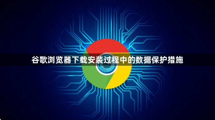 谷歌浏览器下载安装过程中的数据保护措施1
