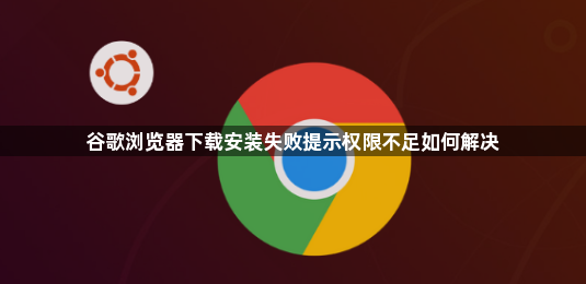 谷歌浏览器下载安装失败提示权限不足如何解决1