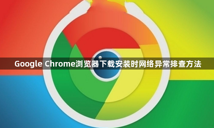 Google Chrome浏览器下载安装时网络异常排查方法1