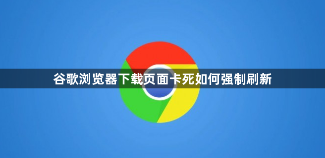谷歌浏览器下载页面卡死如何强制刷新1