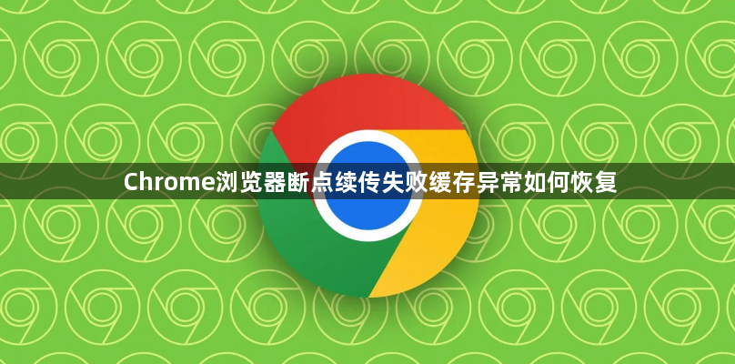 Chrome浏览器断点续传失败缓存异常如何恢复1