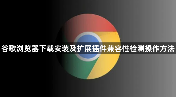 谷歌浏览器下载安装及扩展插件兼容性检测操作方法1