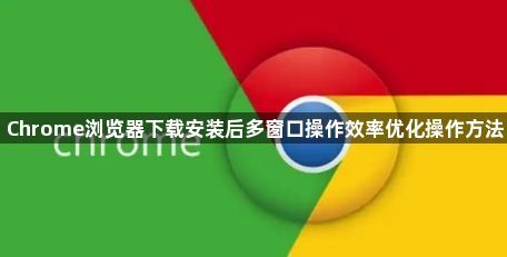 Chrome浏览器下载安装后多窗口操作效率优化操作方法1
