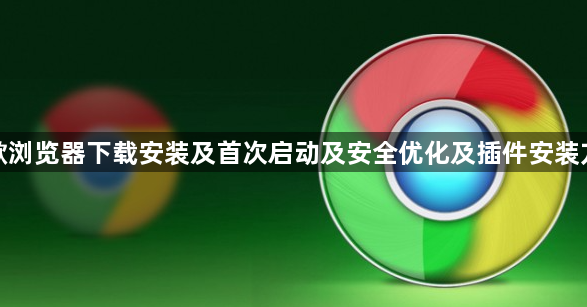 谷歌浏览器下载安装及首次启动及安全优化及插件安装方法1