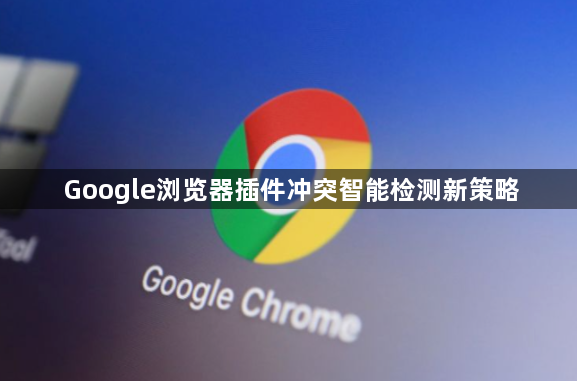 Google浏览器插件冲突智能检测新策略1
