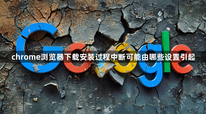 chrome浏览器下载安装过程中断可能由哪些设置引起1