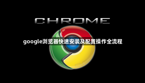 google浏览器快速安装及配置操作全流程1