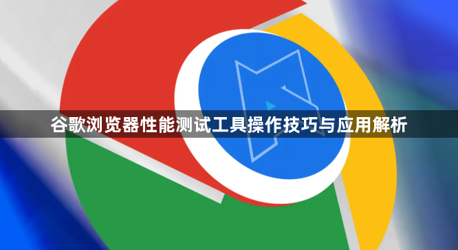 谷歌浏览器性能测试工具操作技巧与应用解析1