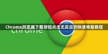 Chrome浏览器下载按钮点击无反应的快速修复教程1
