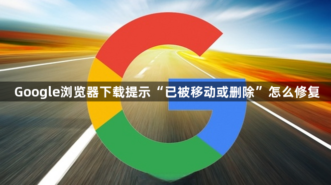 Google浏览器下载提示“已被移动或删除”怎么修复1