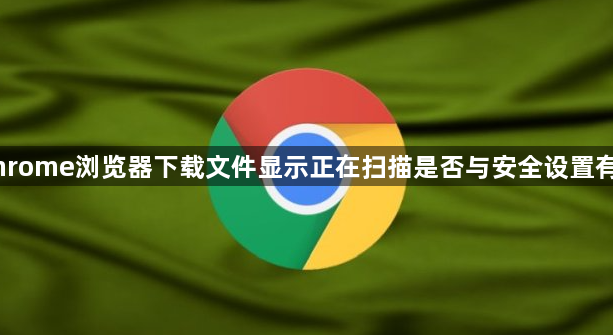 Chrome浏览器下载文件显示正在扫描是否与安全设置有关1