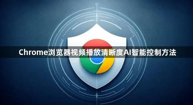 Chrome浏览器视频播放清晰度AI智能控制方法1