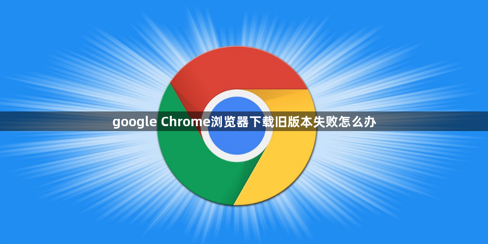 google Chrome浏览器下载旧版本失败怎么办1