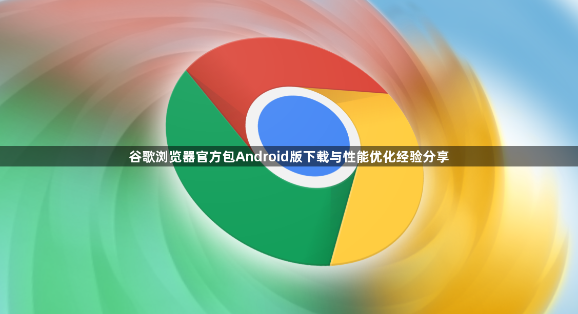 谷歌浏览器官方包Android版下载与性能优化经验分享1