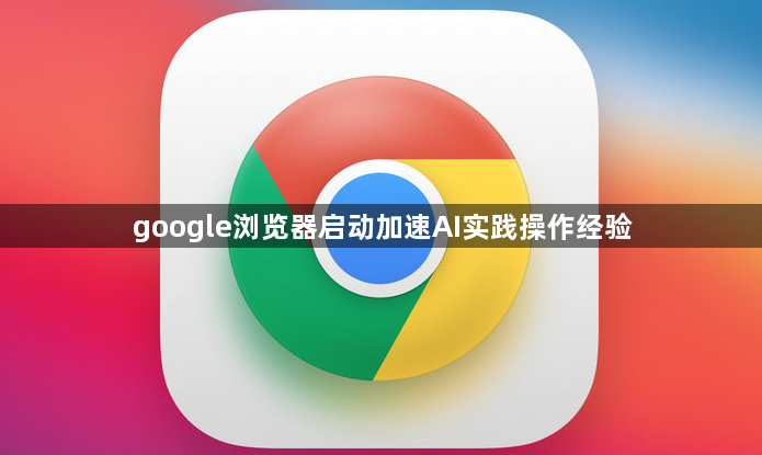 google浏览器启动加速AI实践操作经验1