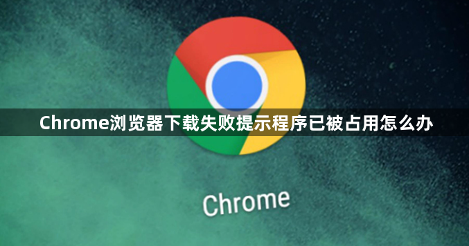Chrome浏览器下载失败提示程序已被占用怎么办1
