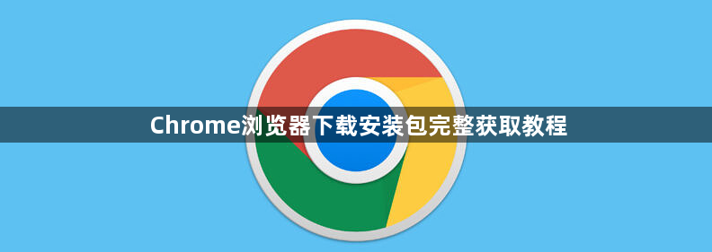 Chrome浏览器下载安装包完整获取教程1