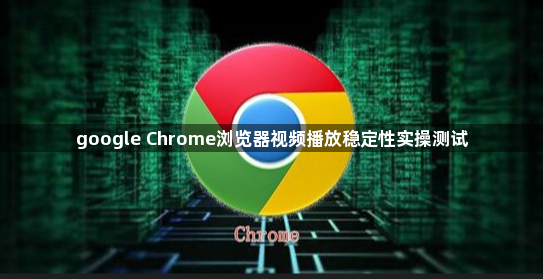 google Chrome浏览器视频播放稳定性实操测试1