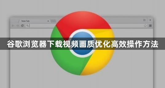 谷歌浏览器下载视频画质优化高效操作方法1