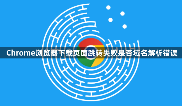 Chrome浏览器下载页面跳转失败是否域名解析错误1