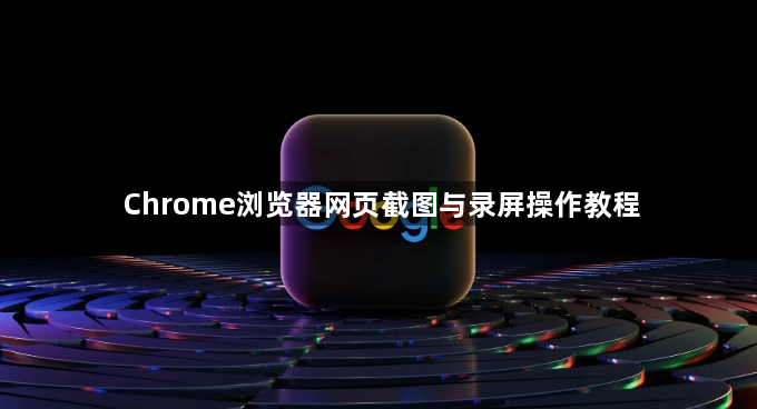 Chrome浏览器网页截图与录屏操作教程1