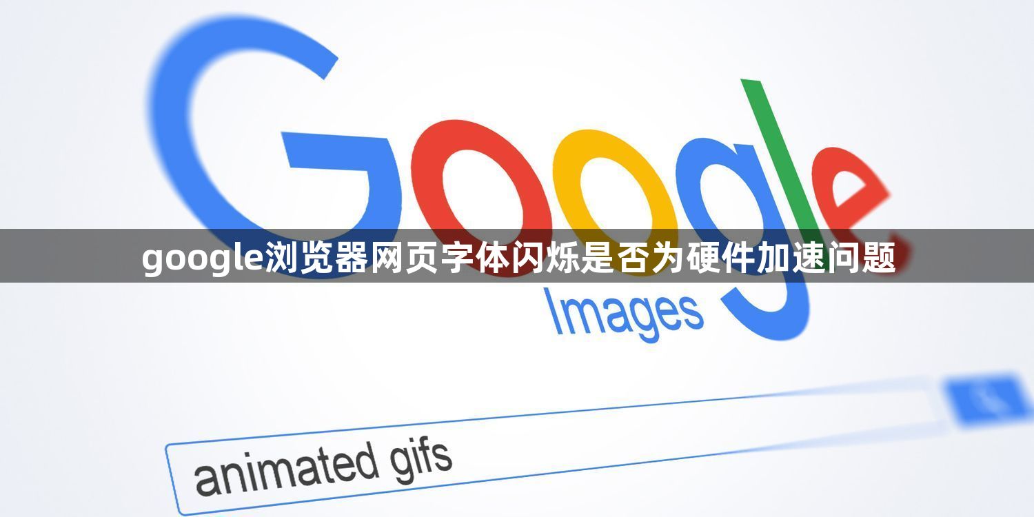 google浏览器网页字体闪烁是否为硬件加速问题1