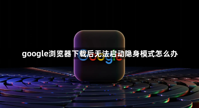 google浏览器下载后无法启动隐身模式怎么办1