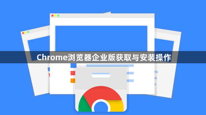 Chrome浏览器企业版获取与安装操作1