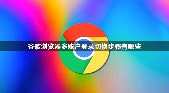谷歌浏览器多账户登录切换步骤有哪些1