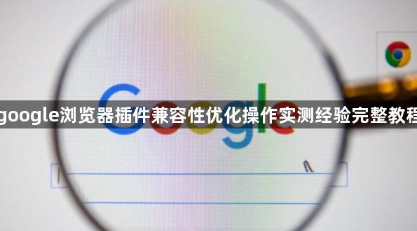 google浏览器插件兼容性优化操作实测经验完整教程1