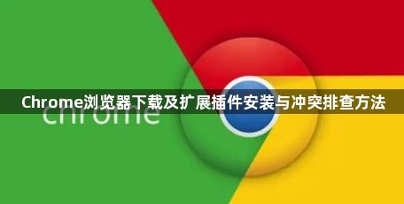 Chrome浏览器下载及扩展插件安装与冲突排查方法1