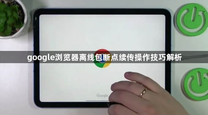 google浏览器离线包断点续传操作技巧解析1