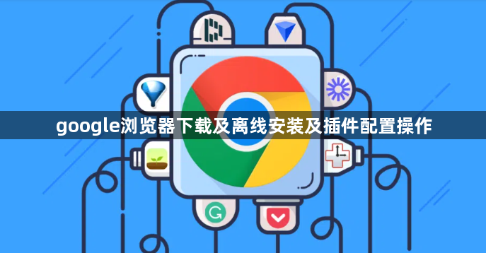 google浏览器下载及离线安装及插件配置操作1