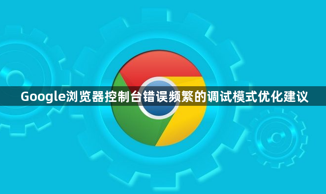 Google浏览器控制台错误频繁的调试模式优化建议1