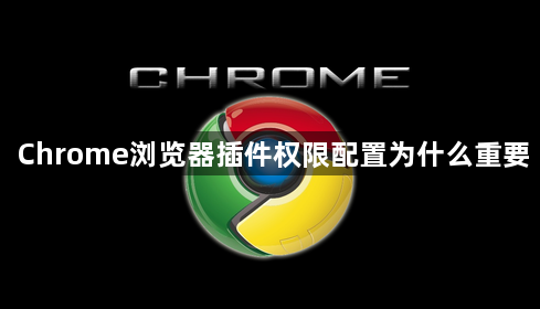 Chrome浏览器插件权限配置为什么重要1