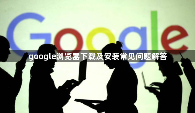 google浏览器下载及安装常见问题解答1