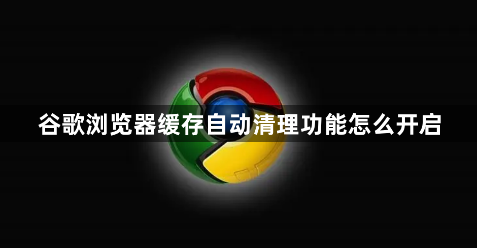 谷歌浏览器缓存自动清理功能怎么开启1