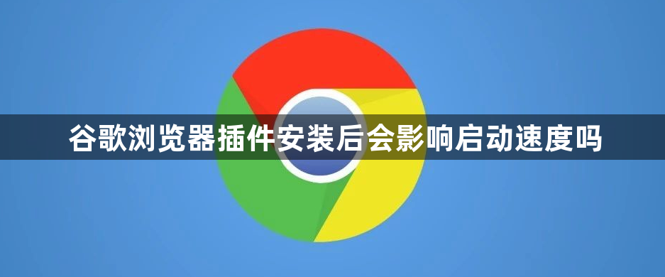 谷歌浏览器插件安装后会影响启动速度吗1