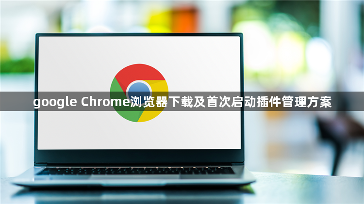 google Chrome浏览器下载及首次启动插件管理方案1
