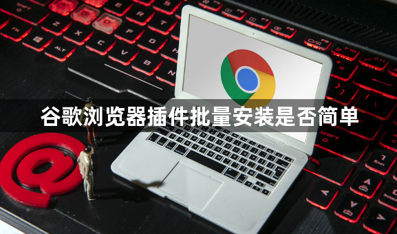 谷歌浏览器插件批量安装是否简单1