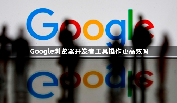 Google浏览器开发者工具操作更高效吗1